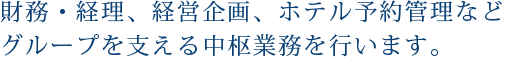 財務・経理、経営企画、ホテル予約管理などグループを支える中枢業務を行います。